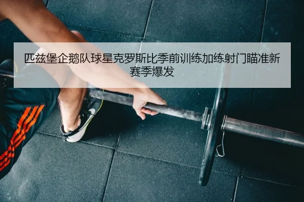 匹兹堡企鹅队球星克罗斯比季前训练加练射门瞄准新赛季爆发