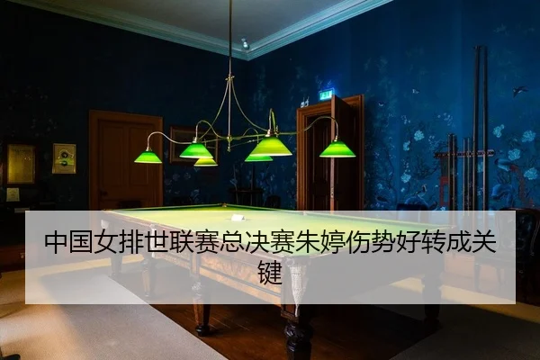 中国女排世联赛总决赛朱婷伤势好转成关键